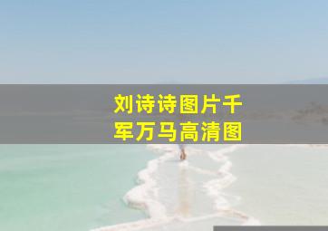 刘诗诗图片千军万马高清图