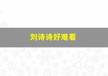 刘诗诗好难看