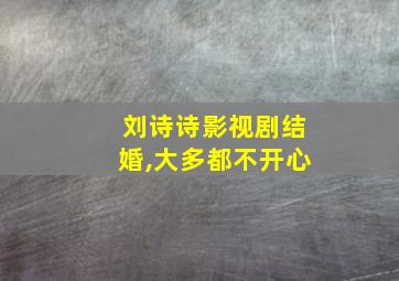 刘诗诗影视剧结婚,大多都不开心