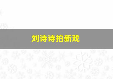 刘诗诗拍新戏