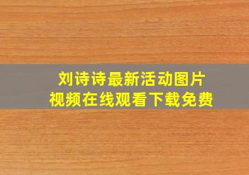 刘诗诗最新活动图片视频在线观看下载免费