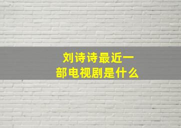 刘诗诗最近一部电视剧是什么