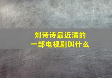 刘诗诗最近演的一部电视剧叫什么