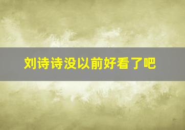 刘诗诗没以前好看了吧