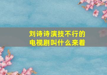 刘诗诗演技不行的电视剧叫什么来着