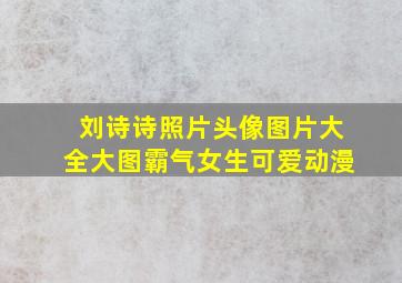 刘诗诗照片头像图片大全大图霸气女生可爱动漫