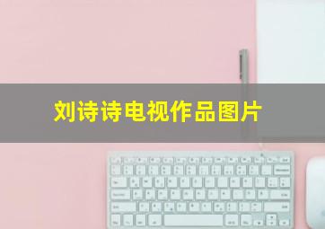 刘诗诗电视作品图片