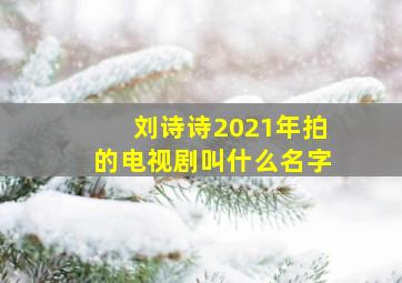 刘诗诗2021年拍的电视剧叫什么名字