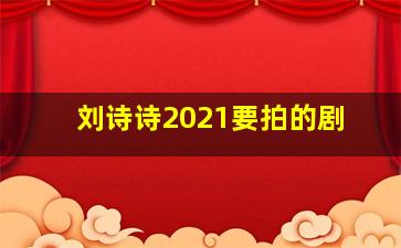 刘诗诗2021要拍的剧