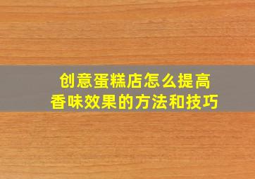 创意蛋糕店怎么提高香味效果的方法和技巧