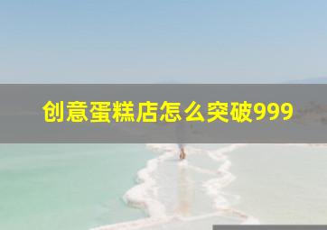 创意蛋糕店怎么突破999