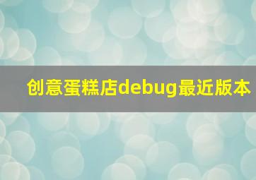 创意蛋糕店debug最近版本