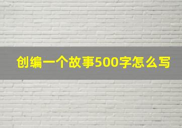 创编一个故事500字怎么写