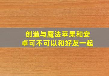 创造与魔法苹果和安卓可不可以和好友一起