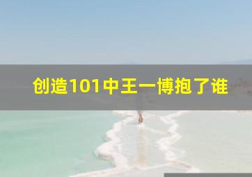 创造101中王一博抱了谁