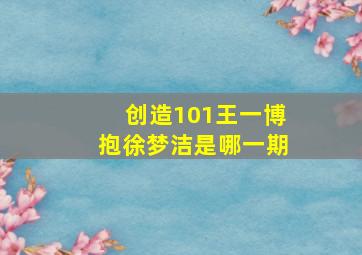 创造101王一博抱徐梦洁是哪一期