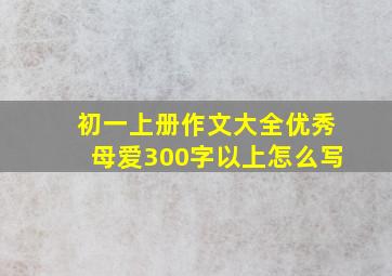 初一上册作文大全优秀母爱300字以上怎么写