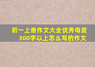 初一上册作文大全优秀母爱300字以上怎么写的作文