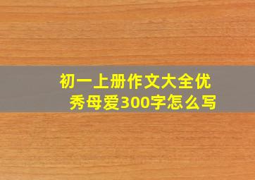 初一上册作文大全优秀母爱300字怎么写