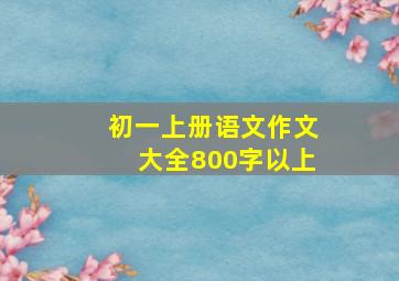 初一上册语文作文大全800字以上