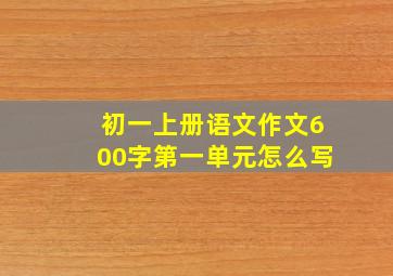 初一上册语文作文600字第一单元怎么写