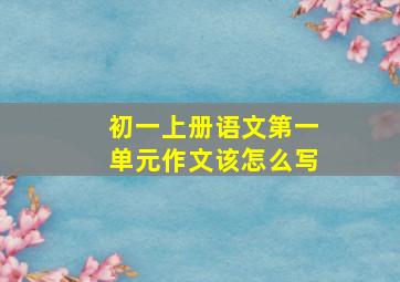 初一上册语文第一单元作文该怎么写