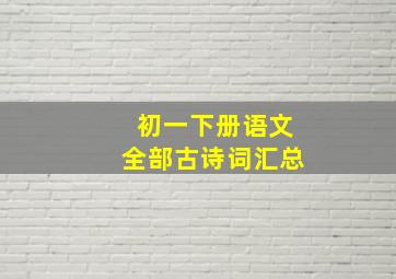 初一下册语文全部古诗词汇总