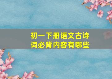 初一下册语文古诗词必背内容有哪些