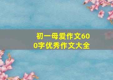 初一母爱作文600字优秀作文大全