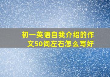 初一英语自我介绍的作文50词左右怎么写好