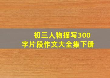 初三人物描写300字片段作文大全集下册