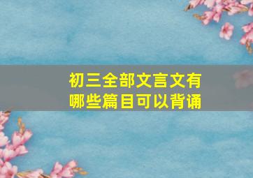 初三全部文言文有哪些篇目可以背诵