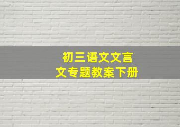 初三语文文言文专题教案下册