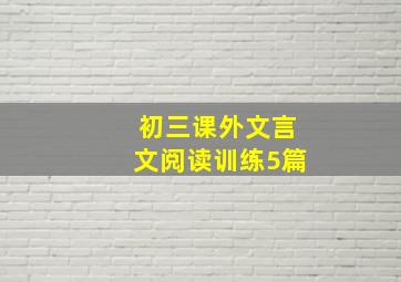 初三课外文言文阅读训练5篇