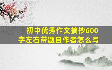 初中优秀作文摘抄600字左右带题目作者怎么写