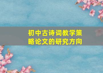 初中古诗词教学策略论文的研究方向