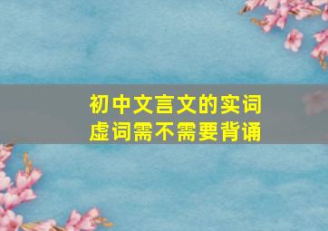 初中文言文的实词虚词需不需要背诵