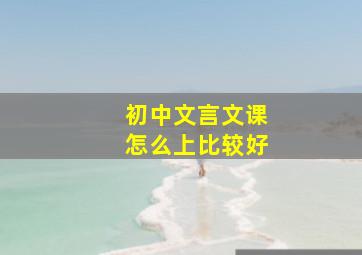 初中文言文课怎么上比较好