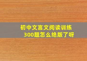 初中文言文阅读训练300题怎么绝版了呀