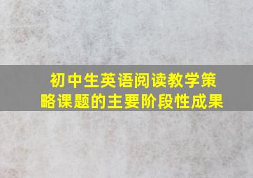 初中生英语阅读教学策略课题的主要阶段性成果