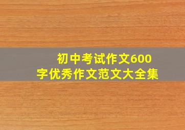 初中考试作文600字优秀作文范文大全集