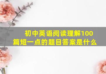 初中英语阅读理解100篇短一点的题目答案是什么