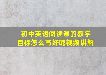 初中英语阅读课的教学目标怎么写好呢视频讲解