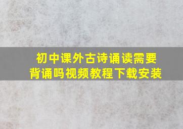 初中课外古诗诵读需要背诵吗视频教程下载安装