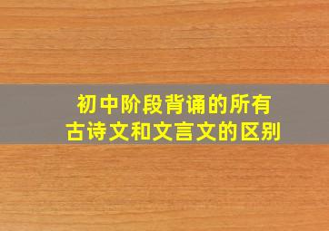 初中阶段背诵的所有古诗文和文言文的区别