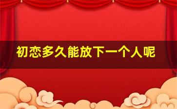 初恋多久能放下一个人呢