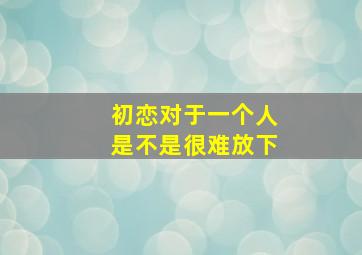 初恋对于一个人是不是很难放下