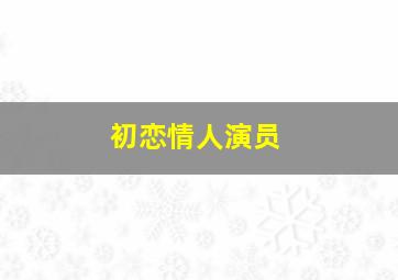 初恋情人演员