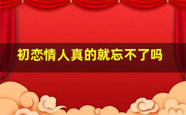 初恋情人真的就忘不了吗