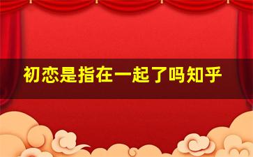 初恋是指在一起了吗知乎